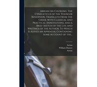 Arrian on Coursing. The Cynegeticus of the Younger Xenophon, Translatd From the Greek, With Classical and Practical Annotations, and a Brief Sketch of ... Appendix, Containing Some Account of The...