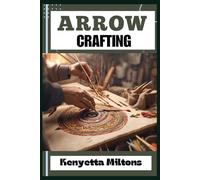 ARROW CRAFTING: Mastering the Art of Arrow Crafting: Techniques, Tips, and Strategies for Precision Archery with Expert Guidance and Essential Insights