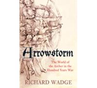 Arrowstorm: The World Of The Archer In The Hundred Years War