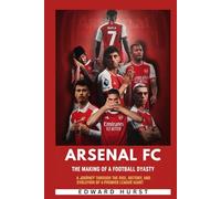 Arsenal FC: The Making of a Football Dynasty: A Journey Through the Rise, History, and Evolution of a Premier League Giant