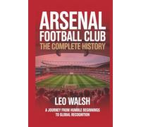 Arsenal Football Club: The Complete History: A Journey from Humble Beginnings to Global Recognition