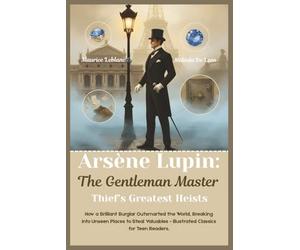 Arsène Lupin: The Gentleman Master Thief’s Greatest Heists: How a Brilliant Burglar Outsmarted the World, Breaking into Unseen Places to Steal Valuables - Illustrated Classics for Teen Readers