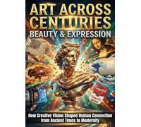 Art Across Centuries: Beauty & Expression: How Creative Vision Shaped Human Connection from Ancient Times to Modernity