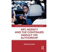 Art, Agency and the Continued Assault on Authorship (Routledge Advances in Art and Visual Studies)