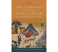 Art, Allegory and the Rise of Shi'Ism in Iran, 1487-1565 (Edinburgh Studies in Classical Islamic History and Culture)