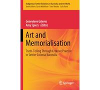 Art and Memorialisation: Truth-Telling Through Creative Practice in Settler Colonial Australia (Indigenous-Settler Relations in Australia and the World, 6)