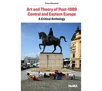 Art and Theory of Post-1989 Central and Eastern Europe: A Critical Anthology (MoMA Primary Documents)