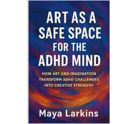 Art as a Safe Space for the ADHD Mind: How Art and Imagination Transform ADHD Challenges into Creative Strength