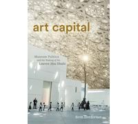 Art Capital : Museum Politics and the Making of the Louvre Abu Dhabi