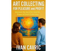 Art Collecting for Pleasure and Profit: Discover the Joy of Art and the Power of Smart Collecting