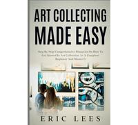 Art Collecting Made Easy: Step by Step Comprehensive Blueprint on How to Get Started in Art Collection as A Complete Beginner and Master It