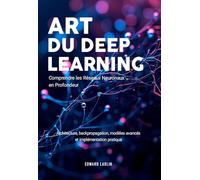 Art du Deep Learning: Comprendre les Réseaux Neuronaux en Profondeur | Architecture, Backpropagation, Modèles Avancés Et Implémentation Pratique