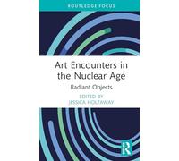 Art Encounters in the Nuclear Age: Radiant Objects (Routledge Focus on Art History and Visual Studies)
