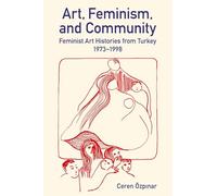 Art, Feminism, and Community: Feminist Art Histories from Turkey, 1973-1998 (British Academy Monographs)