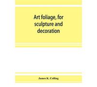 Art foliage, for sculpture and decoration; with an analysis of geometric form, and studies from nature, of buds, leaves, flowers, and fruit