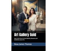 Art Gallery Gold: How To Get Your Art Into Galleries, Museums and Exhibitions Like A Pro