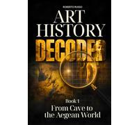 Art History Decoded. From Cave to the Aegean World: Great Art Explained in a Clear, Easy Way to Help Students and Art Lovers Read, Understand and Appreciate Famous Masterpieces (Art Stories)