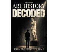 Art History Decoded. From Prehistory to Rome: How to Read, Understand, and Analyze Ancient Art. A Structured Study Guide for High School Students (Art Stories)