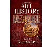 Art History Decoded. Roman Art: How Rome Built an Empire Through Architecture, Sculpture, and Engineering (Art Stories)