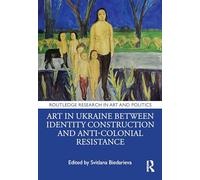 Art in Ukraine Between Identity Construction and Anti-Colonial Resistance (Routledge Research in Art and Politics)
