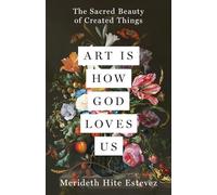 Art Is How God Loves Us: The Sacred Beauty of Created Things