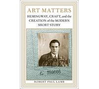 Art Matters: Hemingway, Craft, and the Creation of the Modern Short Story