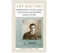 Art Matters : Hemingway, Craft, and the Creation of the Modern Short Story