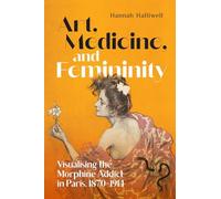 Art, Medicine, and Femininity: Visualising the Morphine Addict in Paris, 1870-1914 (Intoxicating Histories, 8)
