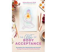 Art of Body Acceptance, The: Strengthen Your Relationship with Yourself Through Therapeutic Creative Exercises