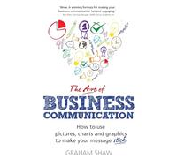 The Art of Business Communication: How to use pictures, charts and graphics to make your message stick