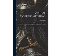 Art of Coppersmithing: A Practical Treatise On Working Sheet Copper Into All Forms