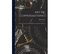 Art of Coppersmithing: A Practical Treatiseon Working Sheet Copper in