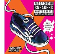 Art of Custom Sneakers : How to Create One-of-a-Kind Kicks; Paint, Splatter, Dip, Drip, and Color