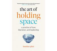 ART OF HOLDING SPACE, THE: A Practice of Love, Liberation, and Leadership