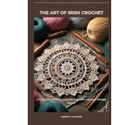 ART OF IRISH CROCHET: A Complete Guide to Creating Exquisite Lace and Vintage Motifs