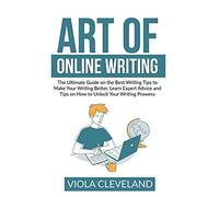 Art of Online Writing: The Ultimate Guide on the Best Writing Tips to Make Your Writing Better, Learn Expert Advice and Tips on How to Unlock Your Writing Prowess