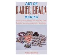 ART OF PAPER BEADS MAKING: Basic guide needed in making that beautiful and economical jewelry from paper