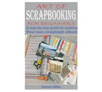ART OF SCRAPBOOKING FOR BEGINNERS: A step by step guide to making your own scrapbook album