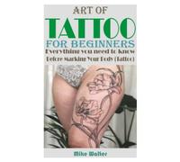 ART OF TATTOO FOR BEGINNERS: Everything you need to know Before Marking Your Body (Tattoo).