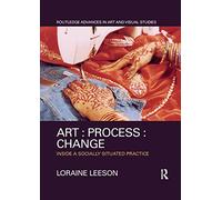 Art : Process : Change: Inside a Socially Situated Practice (Routledge Advances in Art and Visual Studies)