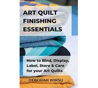 Art Quilt Finishing Essentials: How to Bind, Display, Label, Store and Care for your Art Quilts - a Guide for New Art Quilters
