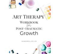 Art Therapy Workbook for Post Traumatic Growth: Exploring the experiences of traumatic growth and increasing resilience through art therapy & writing prompts.