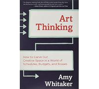 Art Thinking: How to Carve Out Creative Space in a World of Schedules, Budgets, and Bosses
