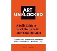 Art Unblocked: A Daily Guide to Reset, Recharge & Start Creating Again - With 15-Minute Guided Journal Prompts to Help Artists, Writers & Creative Makers Get Unstuck in 7 Days