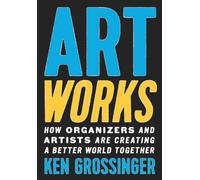 Art Works : How Organizers and Artists Are Creating a Better World Together