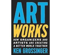 Art Works : How Organizers and Artists Are Creating a Better World Together