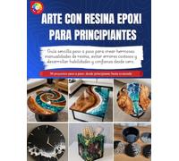 ARTE CON RESINA EPOXI PARA PRINCIPIANTES: Guía sencilla paso a paso para crear hermosas manualidades de resina, evitar errores costosos y desarrollar habilidades y confianza desde cero