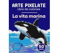 Arte pixelate. Libro da colorare - La vita marina. Libro da colorare per adulti colora con i numeri. Per gli adulti che amano l'arte del pixel. Il libro include delfini, squali, coralli, pesci.