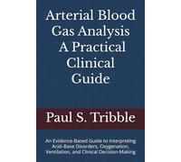 Arterial Blood Gas Analysis: A Practical Clinical Guide: An Evidence-Based Guide to Interpreting Acid-Base Disorders, Oxygenation, Ventilation, and Clinical Decision-Making