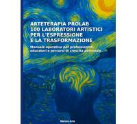 Arteterapia ProLab: 100 Laboratori artistici per l’Espressione e la Trasformazione: ‘’Manuale operativo per professionisti, educatori e percorsi di crescita personale.’’